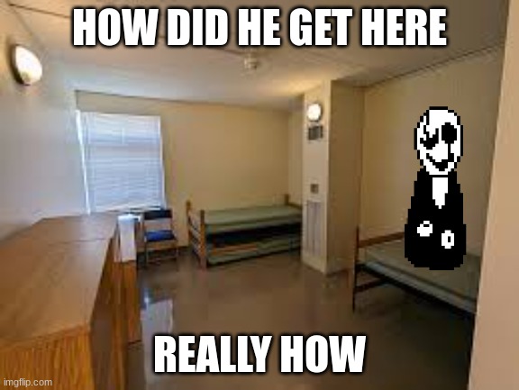 Him. | HOW DID HE GET HERE; REALLY HOW | image tagged in a room,gaster | made w/ Imgflip meme maker