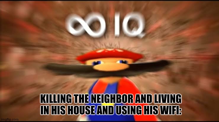 Infinite IQ | KILLING THE NEIGHBOR AND LIVING IN HIS HOUSE AND USING HIS WIFI: | image tagged in infinite iq | made w/ Imgflip meme maker