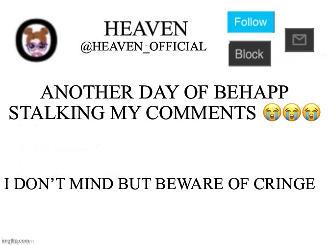 @behapp | ANOTHER DAY OF BEHAPP STALKING MY COMMENTS 😭😭😭; I DON’T MIND BUT BEWARE OF CRINGE | image tagged in heaven s template | made w/ Imgflip meme maker