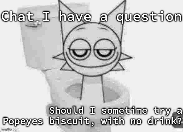 I haven't tried a biscuit before so I wanna try one eventually | Chat I have a question; Should I sometime try a Popeyes biscuit, with no drink? | image tagged in skibidi wenda low quality | made w/ Imgflip meme maker