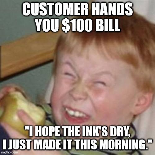 Ink is dry | CUSTOMER HANDS YOU $100 BILL; "I HOPE THE INK'S DRY, I JUST MADE IT THIS MORNING." | image tagged in laughing kid | made w/ Imgflip meme maker