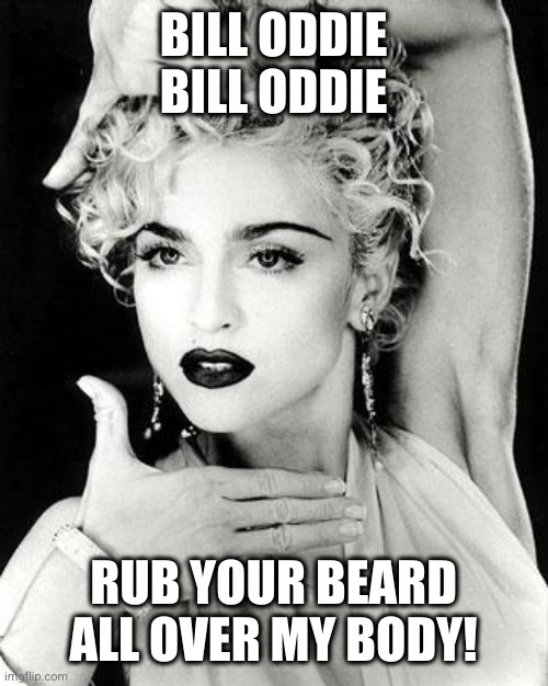 madonna strike a pose | BILL ODDIE BILL ODDIE; RUB YOUR BEARD ALL OVER MY BODY! | image tagged in madonna strike a pose | made w/ Imgflip meme maker