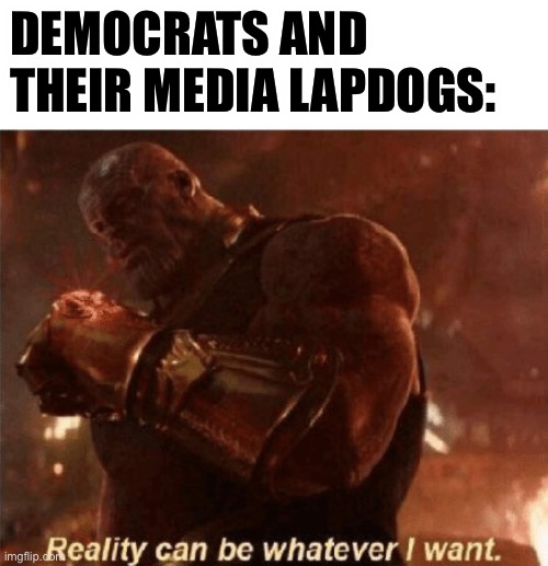 Reality can be whatever I want. | DEMOCRATS AND THEIR MEDIA LAPDOGS: | image tagged in reality can be whatever i want | made w/ Imgflip meme maker