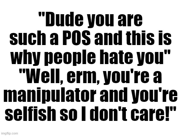 The Nat situation is crazy | "Dude you are such a POS and this is why people hate you"
"Well, erm, you're a manipulator and you're selfish so I don't care!" | made w/ Imgflip meme maker