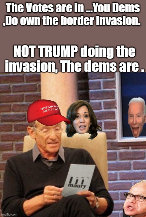 NO one believes the DEM lies anymore | The Votes are in ...You Dems ,Do own the border invasion. NOT TRUMP doing the invasion, The dems are . | image tagged in memes,maury lie detector | made w/ Imgflip meme maker