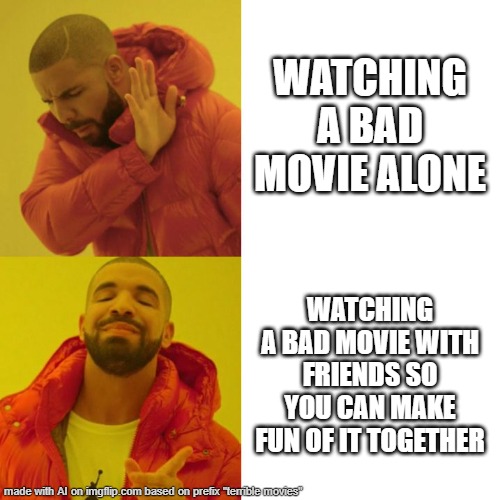 what | WATCHING A BAD MOVIE ALONE; WATCHING A BAD MOVIE WITH FRIENDS SO YOU CAN MAKE FUN OF IT TOGETHER | image tagged in drake blank | made w/ Imgflip meme maker