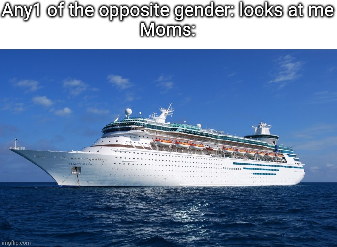 Hope this doesnt happen to me | Any1 of the opposite gender: looks at me
Moms: | image tagged in cruise ship,shipping | made w/ Imgflip meme maker