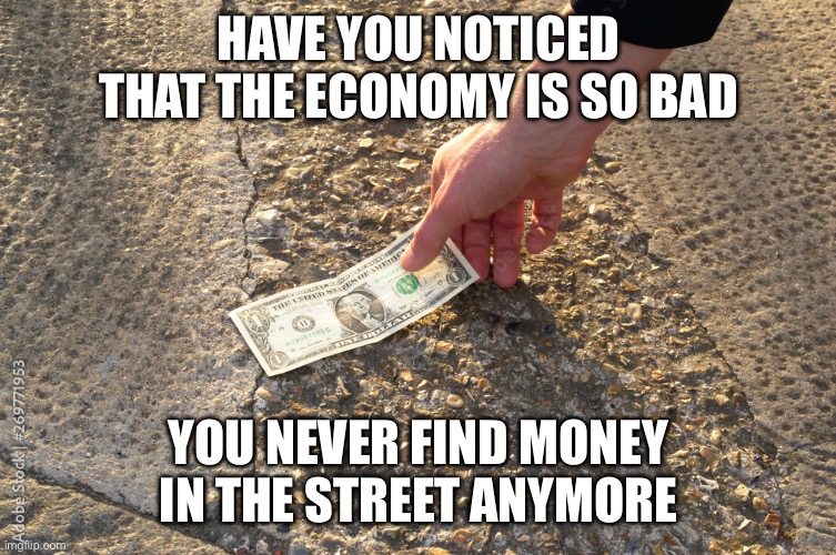 Finding money in the street | HAVE YOU NOTICED THAT THE ECONOMY IS SO BAD; YOU NEVER FIND MONEY IN THE STREET ANYMORE | image tagged in finding money in the street | made w/ Imgflip meme maker