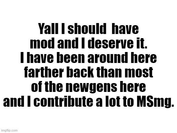 Middrew just won't give me mod because he himself doesn't like me and that sucks | Yall I should  have mod and I deserve it. I have been around here farther back than most of the newgens here and I contribute a lot to MSmg. | made w/ Imgflip meme maker