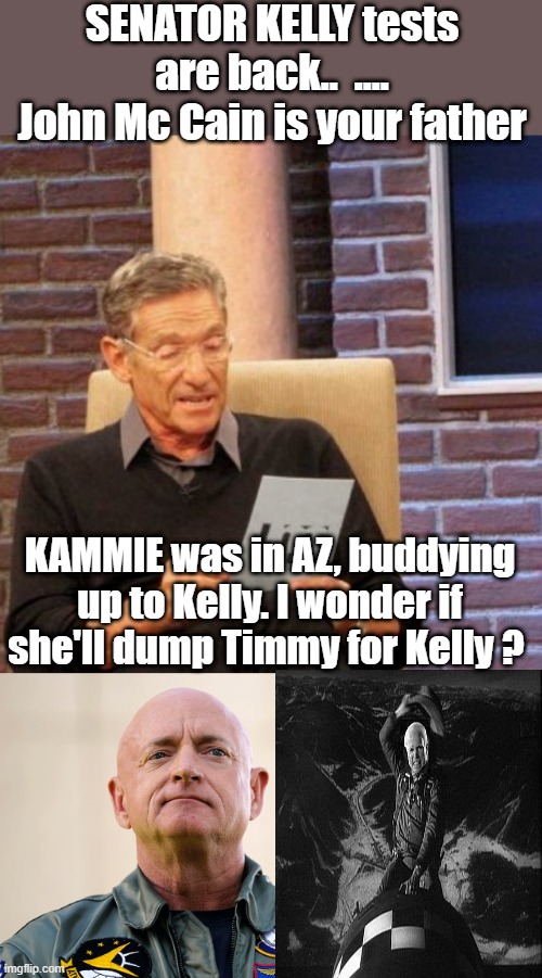 Could be father & son. Another pretender | SENATOR KELLY tests are back..  .... John Mc Cain is your father; KAMMIE was in AZ, buddying up to Kelly. I wonder if she'll dump Timmy for Kelly ? | image tagged in memes,maury lie detector | made w/ Imgflip meme maker