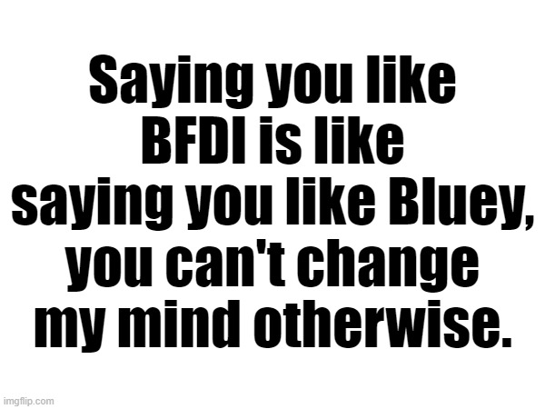 Saying you like BFDI is like saying you like Bluey, you can't change my mind otherwise. | made w/ Imgflip meme maker