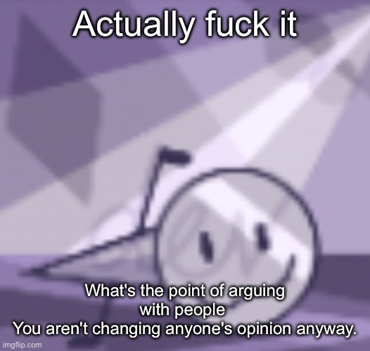 goober v2 | Actually fuck it; What's the point of arguing with people 
You aren't changing anyone's opinion anyway. | image tagged in goober v2 | made w/ Imgflip meme maker