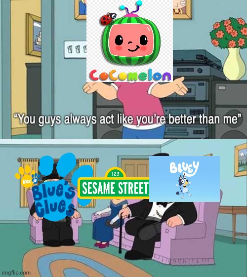 Yep | image tagged in you guys always act like you're better than me,bluey,cocomelon,sesame street,blues clues,and that's a fact | made w/ Imgflip meme maker