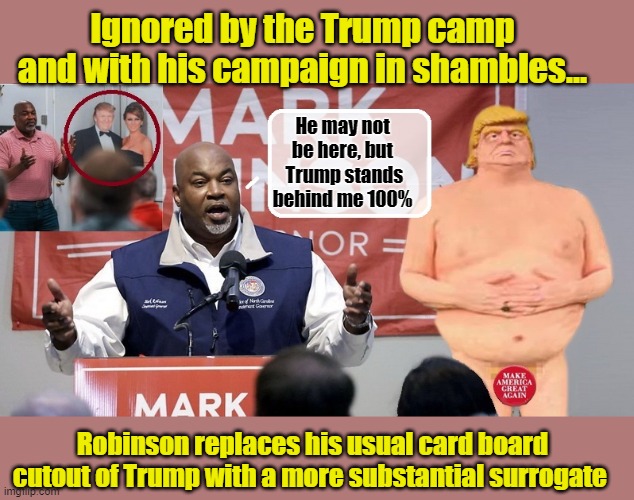 Lt. Gov. Mark Robinson - Desperate Times... | Ignored by the Trump camp and with his campaign in shambles... He may not be here, but  Trump stands behind me 100%; Robinson replaces his usual card board cutout of Trump with a more substantial surrogate | image tagged in donald trump the clown,donald trump is an idiot,donald trump memes,political meme | made w/ Imgflip meme maker