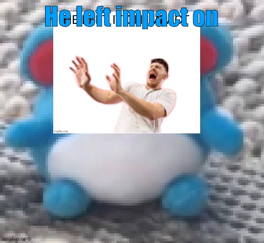 Imagine using impact in your announcement temp :P | He left impact on | image tagged in marill 6 | made w/ Imgflip meme maker