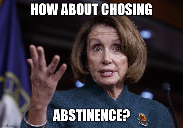 Good old Nancy Pelosi | HOW ABOUT CHOSING ABSTINENCE? | image tagged in good old nancy pelosi | made w/ Imgflip meme maker