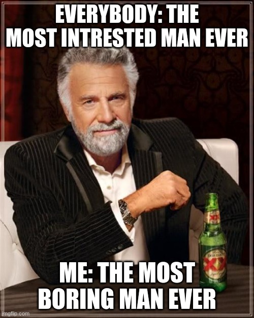 The Most Interesting Man In The World Meme | EVERYBODY: THE MOST INTRESTED MAN EVER; ME: THE MOST BORING MAN EVER | image tagged in memes,the most interesting man in the world | made w/ Imgflip meme maker