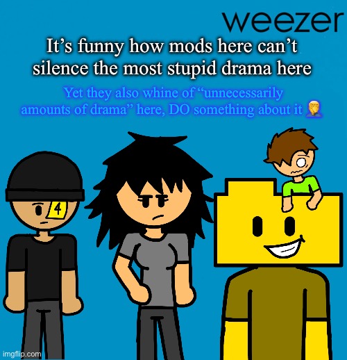 Weezer but drawn by someone else | It’s funny how mods here can’t silence the most stupid drama here; Yet they also whine of “unnecessarily amounts of drama” here, DO something about it 🤦‍♂️ | image tagged in weezer but drawn by someone else | made w/ Imgflip meme maker