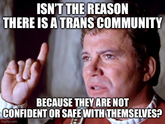 I Have A Question Kirk | ISN’T THE REASON THERE IS A TRANS COMMUNITY BECAUSE THEY ARE NOT CONFIDENT OR SAFE WITH THEMSELVES? | image tagged in i have a question kirk | made w/ Imgflip meme maker