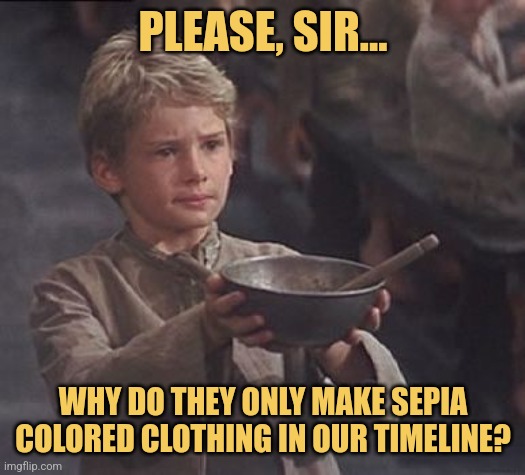 Shades of Brown | PLEASE, SIR... WHY DO THEY ONLY MAKE SEPIA COLORED CLOTHING IN OUR TIMELINE? | image tagged in please sir may i have some more,oliver,memes | made w/ Imgflip meme maker