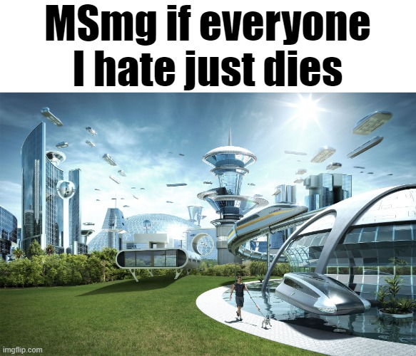 MSmg if everyone I hate just dies | made w/ Imgflip meme maker