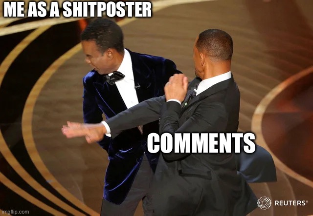 Will Smith punching Chris Rock | ME AS A SHITPOSTER; COMMENTS | image tagged in will smith punching chris rock | made w/ Imgflip meme maker
