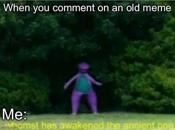 Whomst has awakened the ancient one | When you comment on an old meme; Me: | image tagged in whomst has awakened the ancient one | made w/ Imgflip meme maker