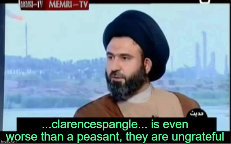 . | ...clarencespangle... is even worse than a peasant, they are ungrateful | image tagged in memri tv he is even worse than a jew blank tamplate | made w/ Imgflip meme maker