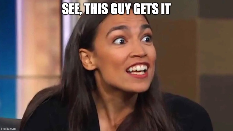 Crazy AOC | SEE, THIS GUY GETS IT | image tagged in crazy aoc | made w/ Imgflip meme maker