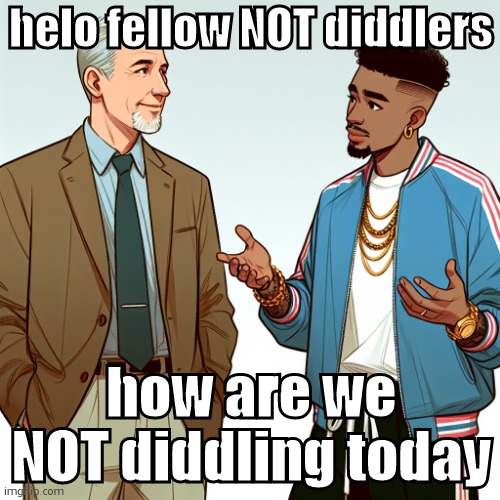 The Diddlers™ | helo fellow NOT diddlers; how are we NOT diddling today | image tagged in the diddlers | made w/ Imgflip meme maker