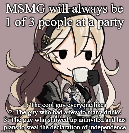 dont ask what any of this means | MSMG will always be 1 of 3 people at a party; 1: The cool guy everyone likes
2: The guy who had a few to many drinks
3: The guy who showed up uninvited and has plans to steal the declaration of independence | image tagged in corrin sipping tea | made w/ Imgflip meme maker
