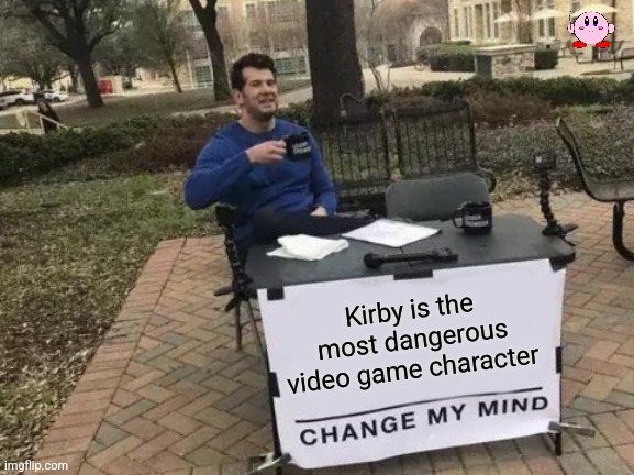 Change My Mind | Kirby is the most dangerous video game character | image tagged in memes,change my mind | made w/ Imgflip meme maker