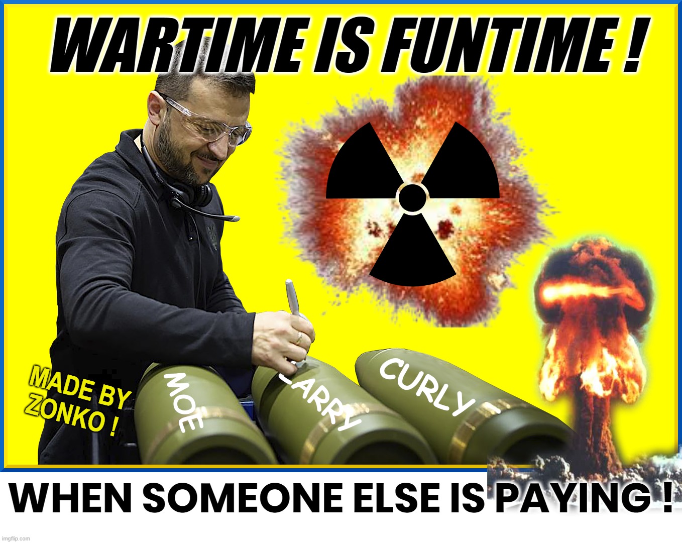 ZELENKSKYY WRITES UNKIND SLURS ON ENEMY BOMBS! | WARTIME IS FUNTIME ! MADE BY
ZONKO ! WHEN SOMEONE ELSE IS PAYING ! | image tagged in war,ukraine,zelensky,nuke,nuclear,world | made w/ Imgflip meme maker