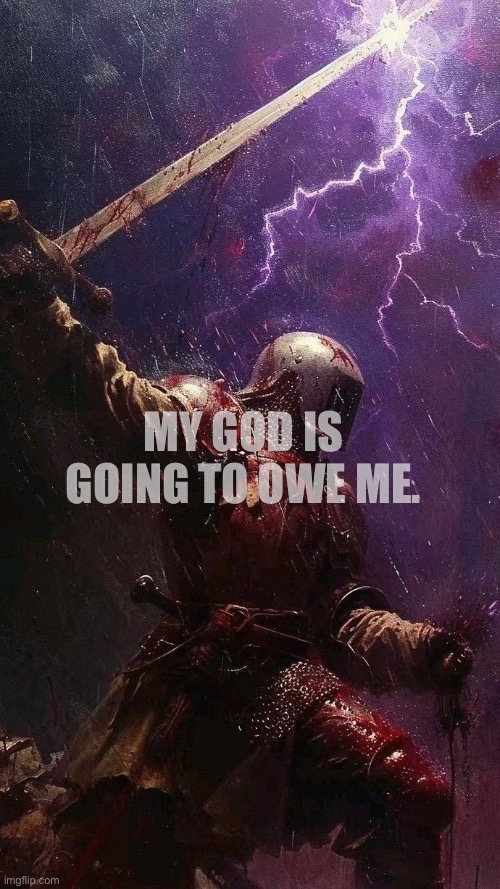 life is not what we thought it would be, and never will. | MY GOD IS GOING TO OWE ME. | image tagged in life,knight,art,jazzy,real life | made w/ Imgflip meme maker