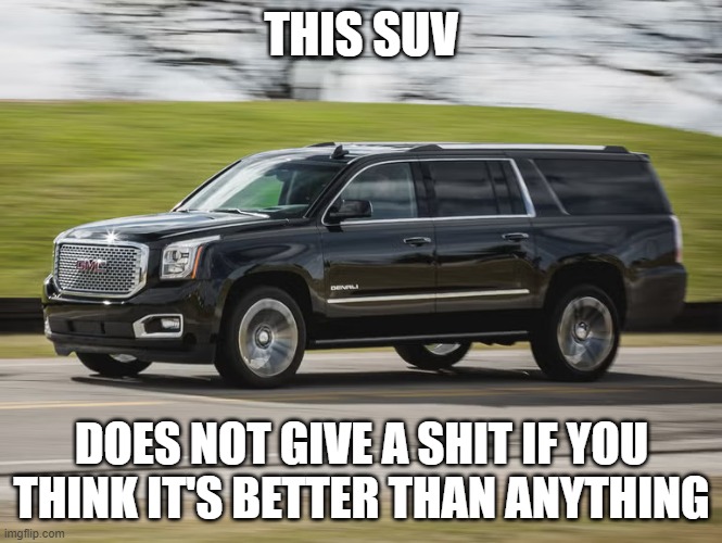 SUV | THIS SUV; DOES NOT GIVE A SHIT IF YOU THINK IT'S BETTER THAN ANYTHING | image tagged in suv | made w/ Imgflip meme maker