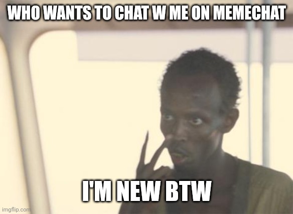 Who wants to chat with me | WHO WANTS TO CHAT W ME ON MEMECHAT; I'M NEW BTW | image tagged in memes,i'm the captain now | made w/ Imgflip meme maker