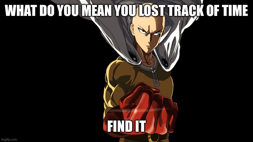 Saitama quote | WHAT DO YOU MEAN YOU LOST TRACK OF TIME; FIND IT | image tagged in saitama quote | made w/ Imgflip meme maker