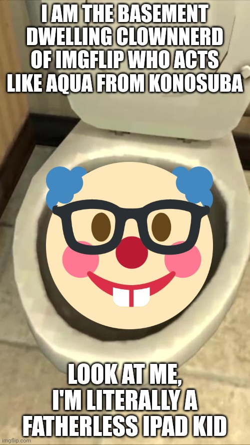 Skibidi toilet | I AM THE BASEMENT DWELLING CLOWNNERD OF IMGFLIP WHO ACTS LIKE AQUA FROM KONOSUBA LOOK AT ME, I'M LITERALLY A FATHERLESS IPAD KID | image tagged in skibidi toilet | made w/ Imgflip meme maker