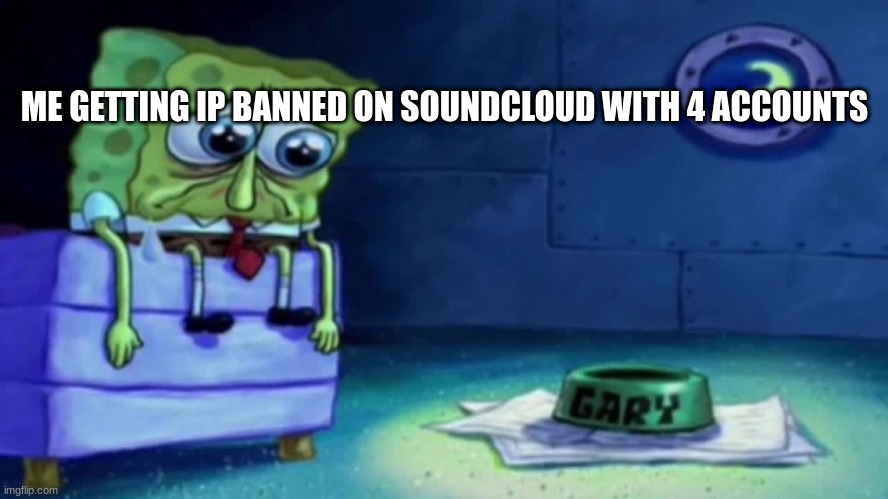 WHYYYYYY | ME GETTING IP BANNED ON SOUNDCLOUD WITH 4 ACCOUNTS | image tagged in sad spongebob | made w/ Imgflip meme maker