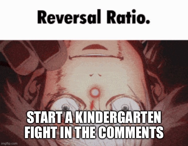 Reversal Ratio | START A KINDERGARTEN FIGHT IN THE COMMENTS | image tagged in reversal ratio | made w/ Imgflip meme maker