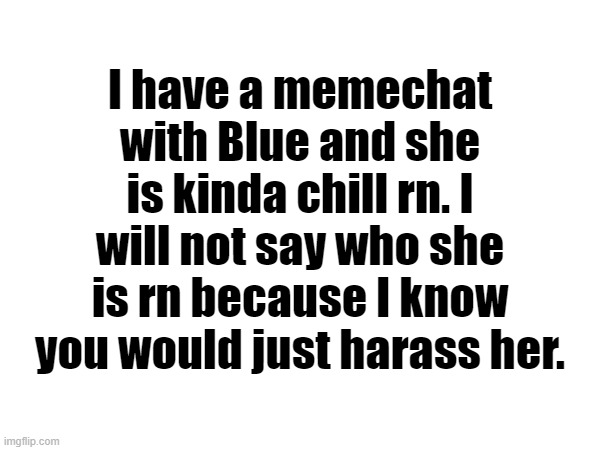 I have a memechat with Blue and she is kinda chill rn. I will not say who she is rn because I know you would just harass her. | made w/ Imgflip meme maker