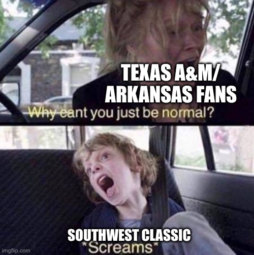 Why Can't You Just Be Normal | TEXAS A&M/ ARKANSAS FANS; SOUTHWEST CLASSIC | image tagged in why can't you just be normal | made w/ Imgflip meme maker