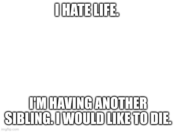 omg sex (rael!!!1!1!!!) [reprocucktion1!!!!11!] | I HATE LIFE. I'M HAVING ANOTHER SIBLING. I WOULD LIKE TO DIE. | image tagged in blank white template | made w/ Imgflip meme maker