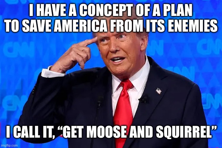 Making Bullwinkle Look Like Einstein | I HAVE A CONCEPT OF A PLAN TO SAVE AMERICA FROM ITS ENEMIES; I CALL IT, “GET MOOSE AND SQUIRREL” | image tagged in trump russian spy,trump | made w/ Imgflip meme maker