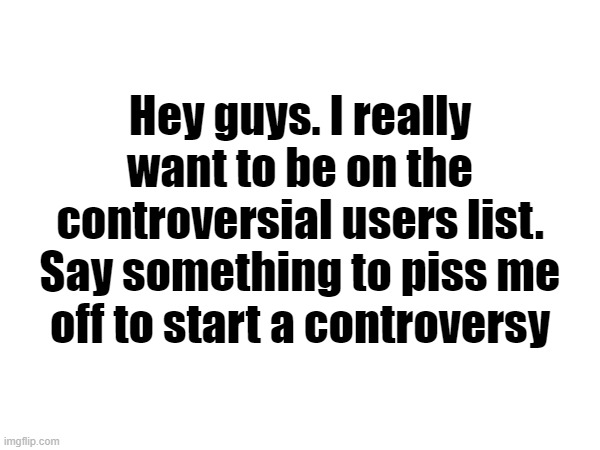 Hey guys. I really want to be on the controversial users list. Say something to piss me off to start a controversy | made w/ Imgflip meme maker