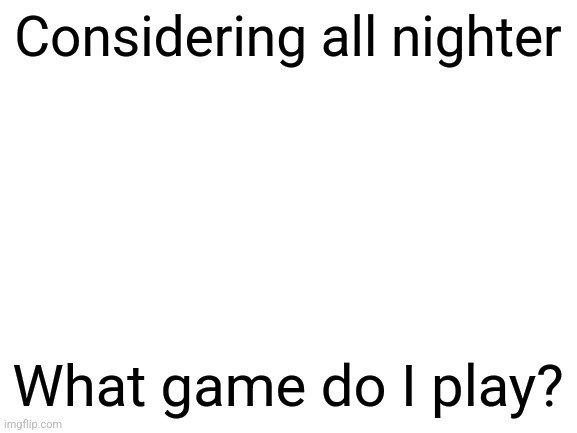 Blank White Template | Considering all nighter; What game do I play? | image tagged in blank white template | made w/ Imgflip meme maker