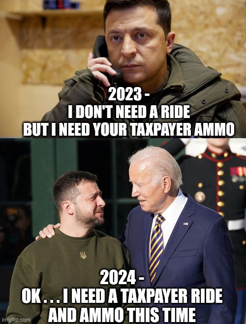 Gimmie Dat For Free | 2023 -
I DON'T NEED A RIDE
BUT I NEED YOUR TAXPAYER AMMO; 2024 -
OK . . . I NEED A TAXPAYER RIDE
AND AMMO THIS TIME | image tagged in zelenskiy phone,zelensky and biden,leftists,liberals,democrats | made w/ Imgflip meme maker