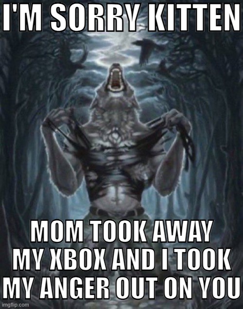 dumb shi | I'M SORRY KITTEN; MOM TOOK AWAY MY XBOX AND I TOOK MY ANGER OUT ON YOU | image tagged in alpha wolf | made w/ Imgflip meme maker