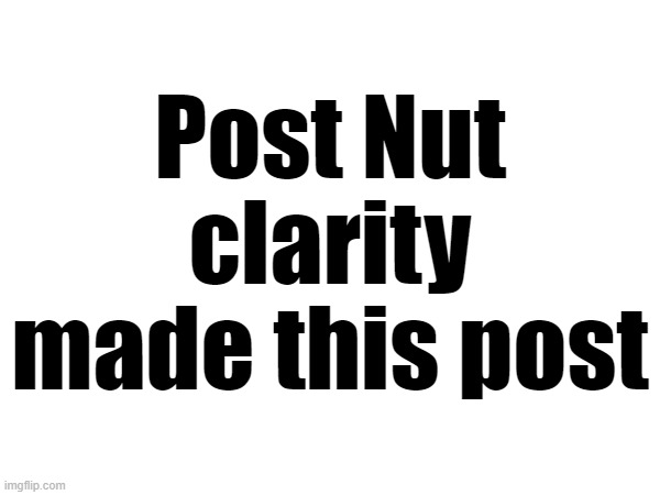 Post Nut clarity made this post | made w/ Imgflip meme maker