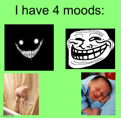 heh, this is pretty accurate | image tagged in i have 4 moods | made w/ Imgflip meme maker